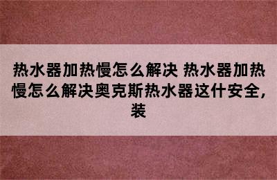 热水器加热慢怎么解决 热水器加热慢怎么解决奥克斯热水器这什安全,装